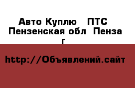 Авто Куплю - ПТС. Пензенская обл.,Пенза г.